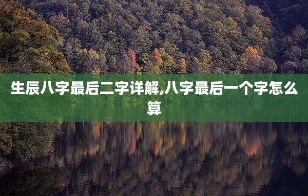 生辰八字最后二字详解,八字最后一个字怎么算