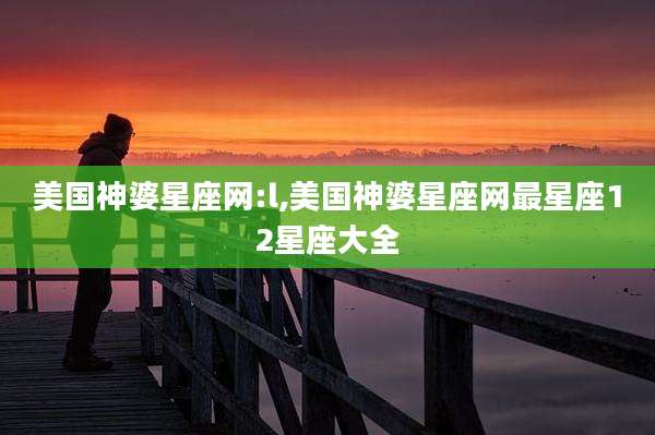 美国神婆星座网:l,美国神婆星座网最星座12星座大全