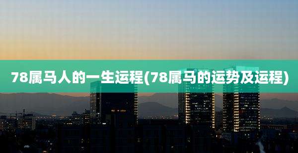 78属马人的一生运程(78属马的运势及运程)