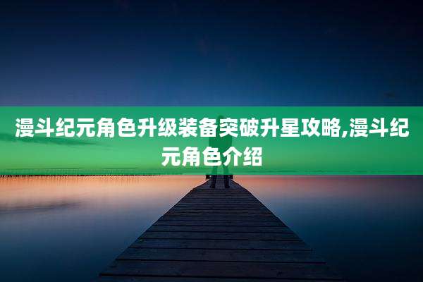 漫斗纪元角色升级装备突破升星攻略,漫斗纪元角色介绍