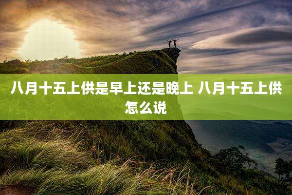 八月十五上供是早上还是晚上 八月十五上供怎么说