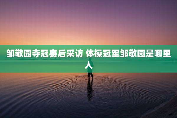 邹敬园夺冠赛后采访 体操冠军邹敬园是哪里人