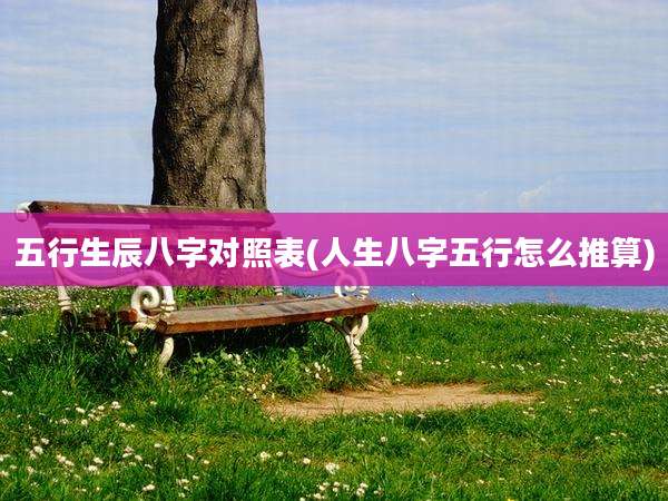 五行生辰八字对照表(人生八字五行怎么推算)