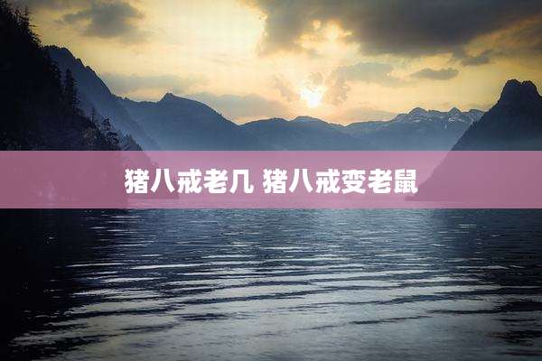 猪八戒老几 猪八戒变老鼠