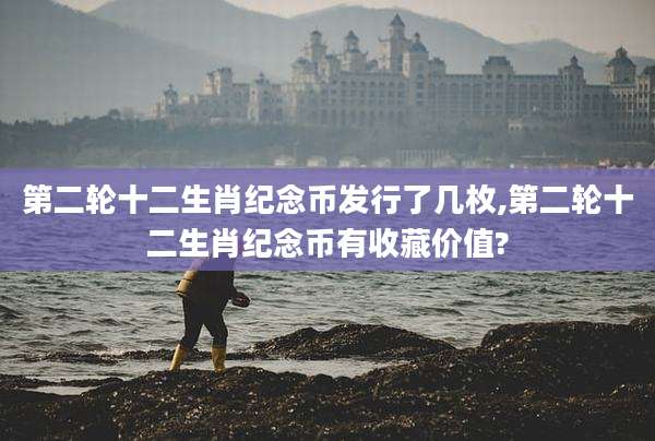 第二轮十二生肖纪念币发行了几枚,第二轮十二生肖纪念币有收藏价值?