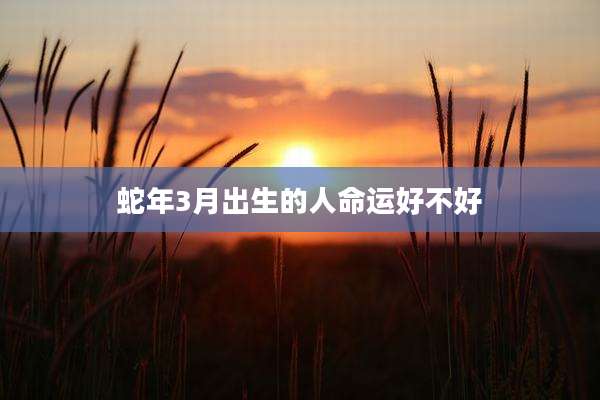 蛇年3月出生的人命运好不好
