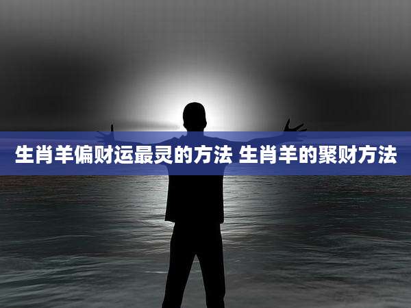 生肖羊偏财运最灵的方法 生肖羊的聚财方法