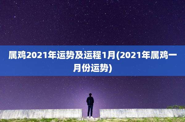 属鸡2021年运势及运程1月(2021年属鸡一月份运势)