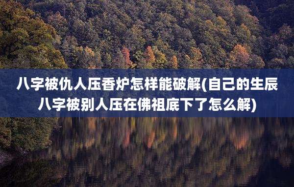 八字被仇人压香炉怎样能破解(自己的生辰八字被别人压在佛祖底下了怎么解)