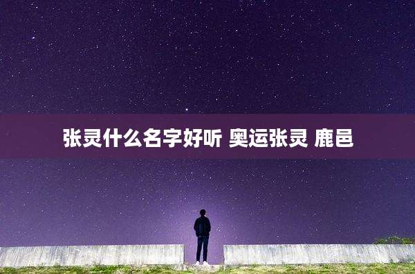 张灵什么名字好听 奥运张灵 鹿邑