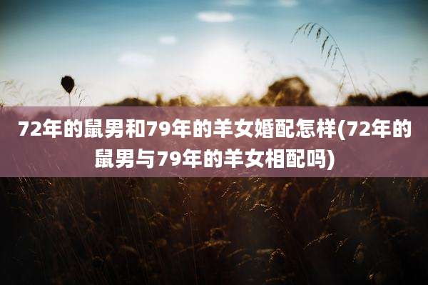 72年的鼠男和79年的羊女婚配怎样(72年的鼠男与79年的羊女相配吗)