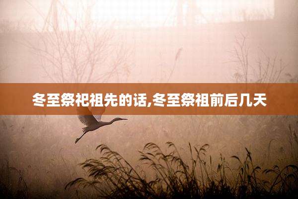 冬至祭祀祖先的话,冬至祭祖前后几天
