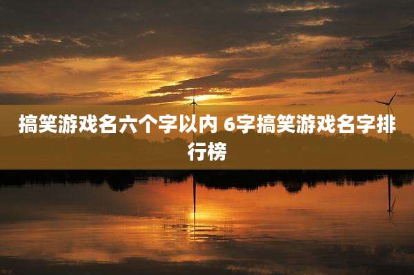 搞笑游戏名六个字以内 6字搞笑游戏名字排行榜