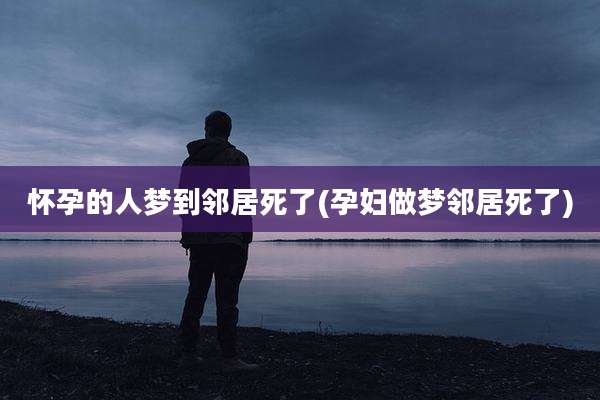 怀孕的人梦到邻居死了(孕妇做梦邻居死了)