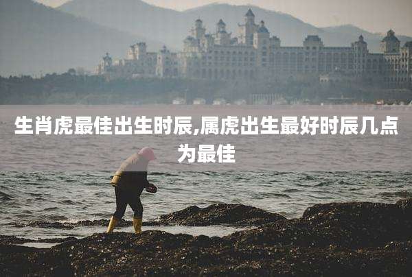 生肖虎最佳出生时辰,属虎出生最好时辰几点为最佳