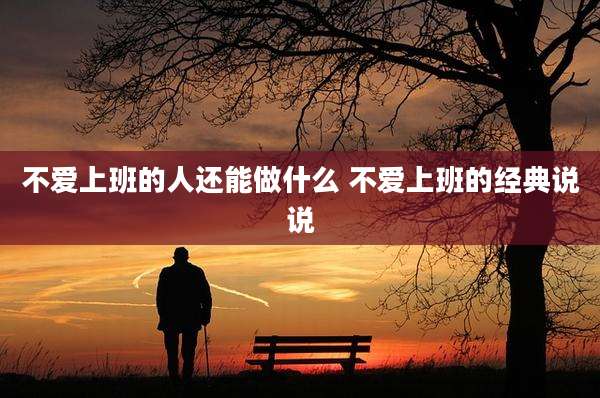 不爱上班的人还能做什么 不爱上班的经典说说