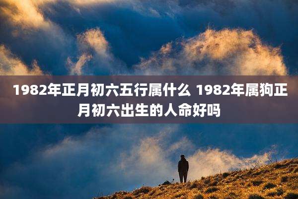 1982年正月初六五行属什么 1982年属狗正月初六出生的人命好吗