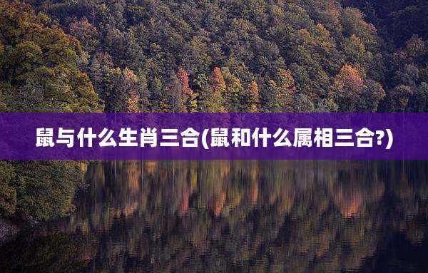 鼠与什么生肖三合(鼠和什么属相三合?)