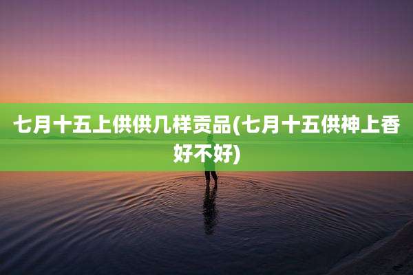 七月十五上供供几样贡品(七月十五供神上香好不好)