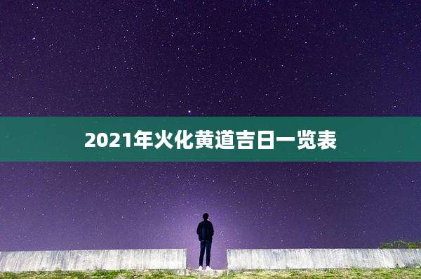 2021年火化黄道吉日一览表