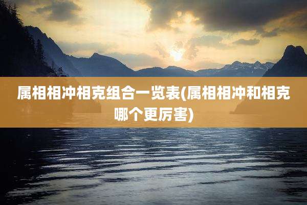 属相相冲相克组合一览表(属相相冲和相克哪个更厉害)