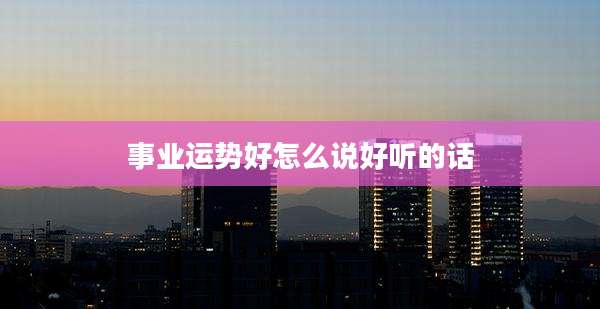 事业运势好怎么说好听的话