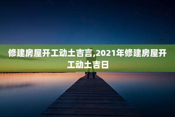 修建房屋开工动土吉言,2021年修建房屋开工动土吉日
