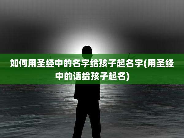 如何用圣经中的名字给孩子起名字(用圣经中的话给孩子起名)