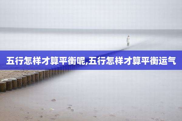 五行怎样才算平衡呢,五行怎样才算平衡运气