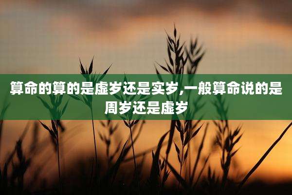 算命的算的是虚岁还是实岁,一般算命说的是周岁还是虚岁