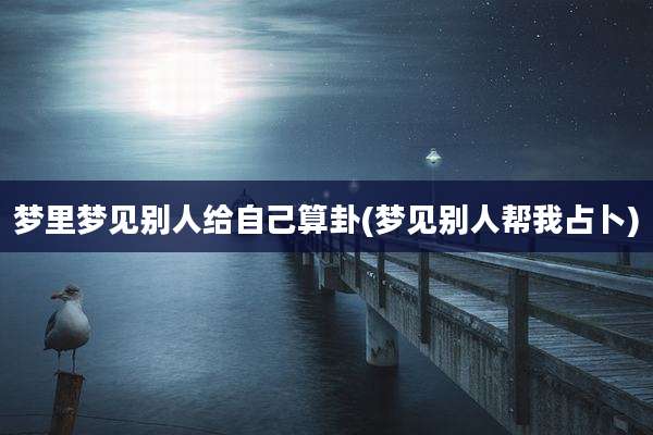 梦里梦见别人给自己算卦(梦见别人帮我占卜)