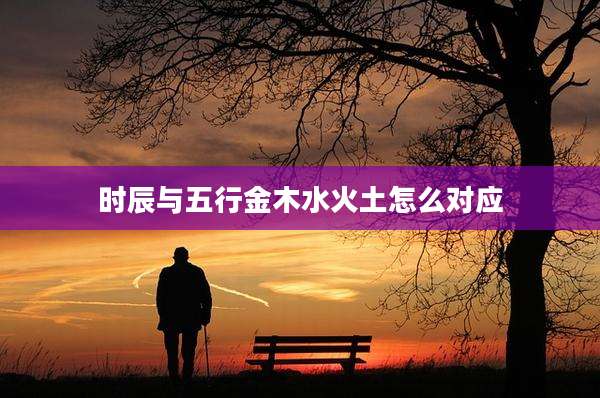 时辰与五行金木水火土怎么对应