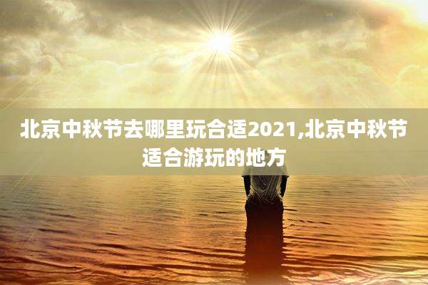 北京中秋节去哪里玩合适2021,北京中秋节适合游玩的地方