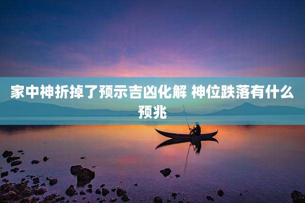 家中神折掉了预示吉凶化解 神位跌落有什么预兆