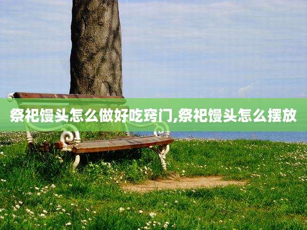 祭祀馒头怎么做好吃窍门,祭祀馒头怎么摆放