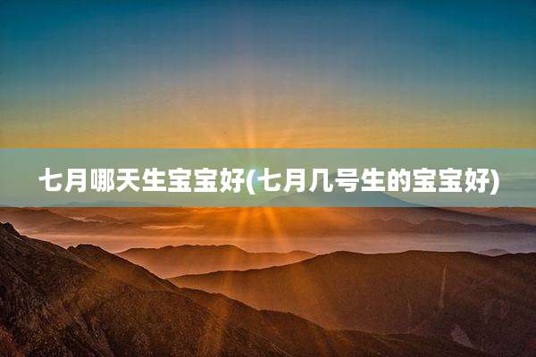 七月哪天生宝宝好(七月几号生的宝宝好)