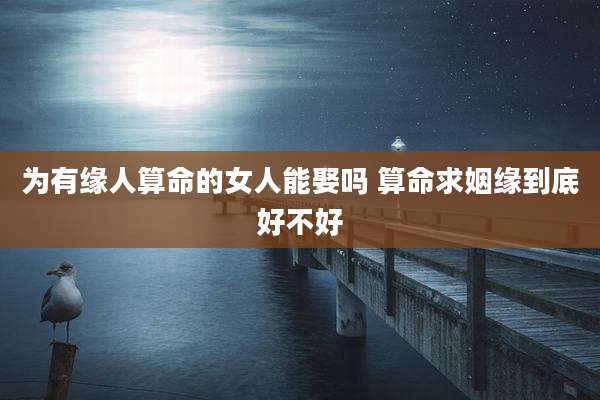 为有缘人算命的女人能娶吗 算命求姻缘到底好不好