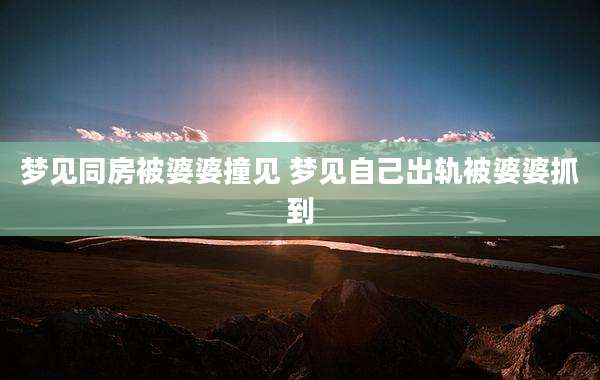 梦见同房被婆婆撞见 梦见自己出轨被婆婆抓到