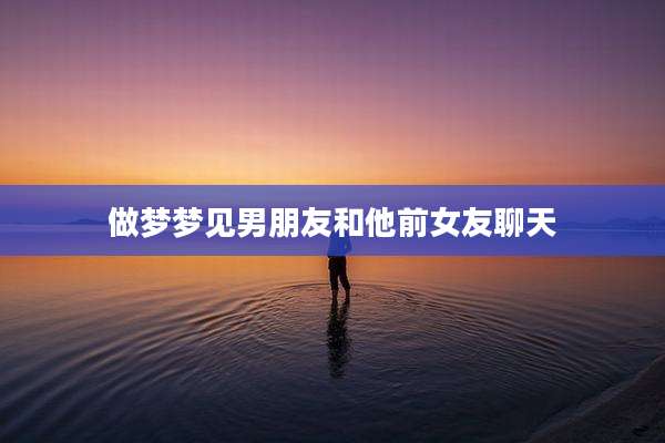 做梦梦见男朋友和他前女友聊天