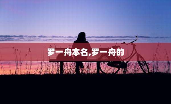 罗一舟本名,罗一舟的