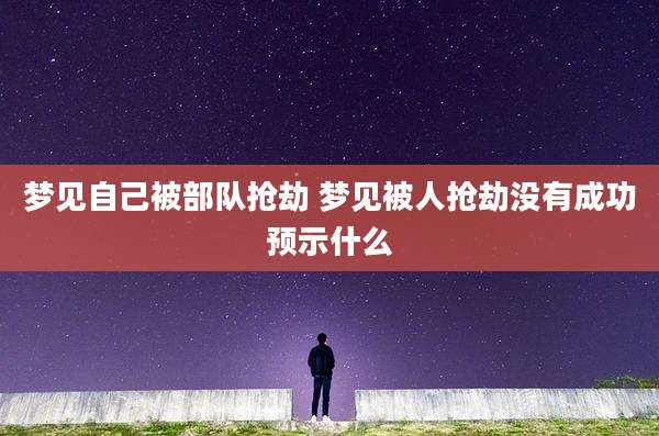 梦见自己被部队抢劫 梦见被人抢劫没有成功预示什么
