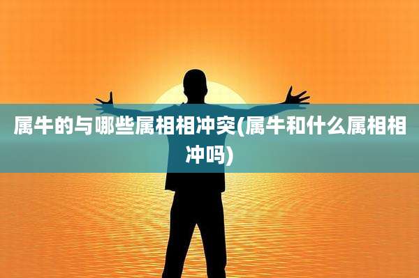 属牛的与哪些属相相冲突(属牛和什么属相相冲吗)