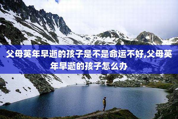 父母英年早逝的孩子是不是命运不好,父母英年早逝的孩子怎么办
