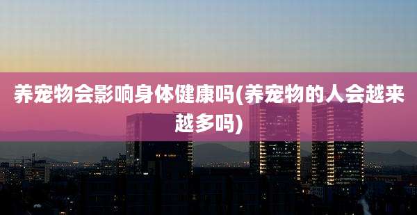 养宠物会影响身体健康吗(养宠物的人会越来越多吗)