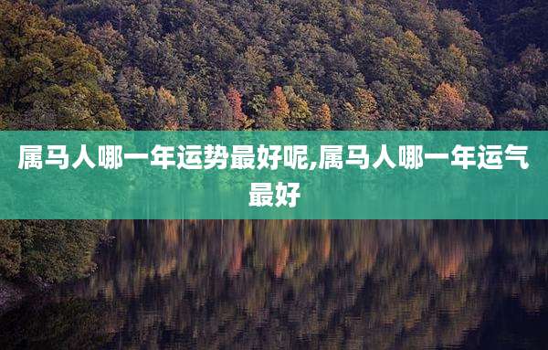 属马人哪一年运势最好呢,属马人哪一年运气最好