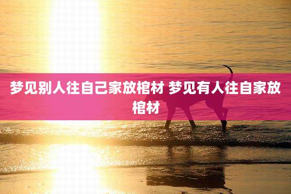 梦见别人往自己家放棺材 梦见有人往自家放棺材