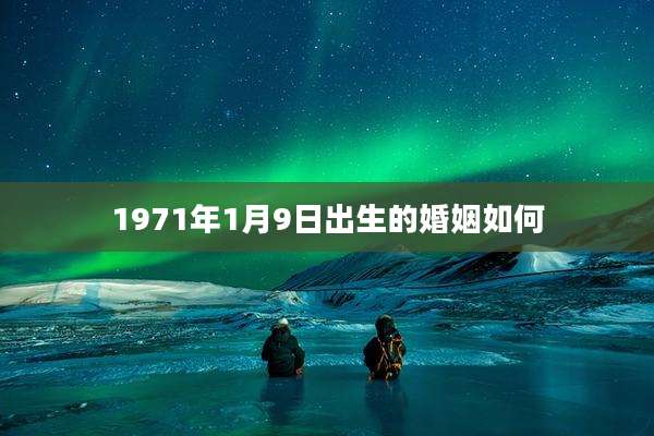 1971年1月9日出生的婚姻如何