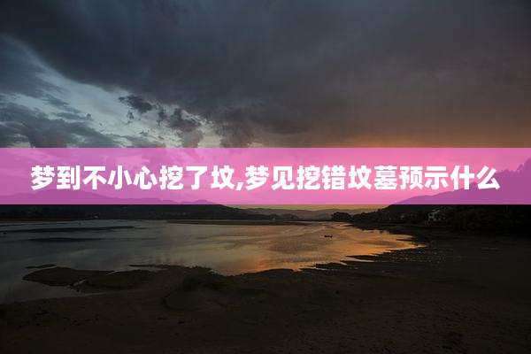 梦到不小心挖了坟,梦见挖错坟墓预示什么