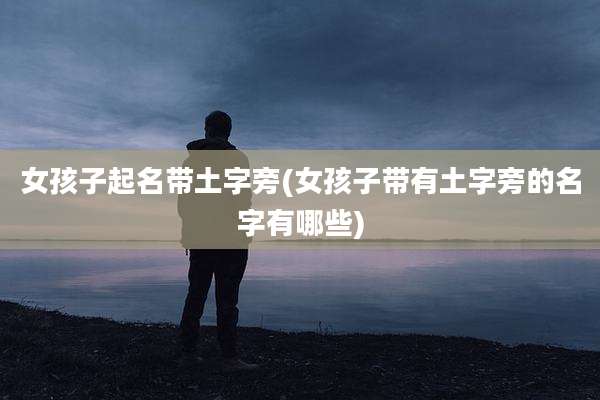 女孩子起名带土字旁(女孩子带有土字旁的名字有哪些)