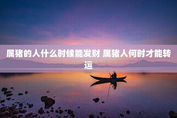 属猪的人什么时候能发财 属猪人何时才能转运
